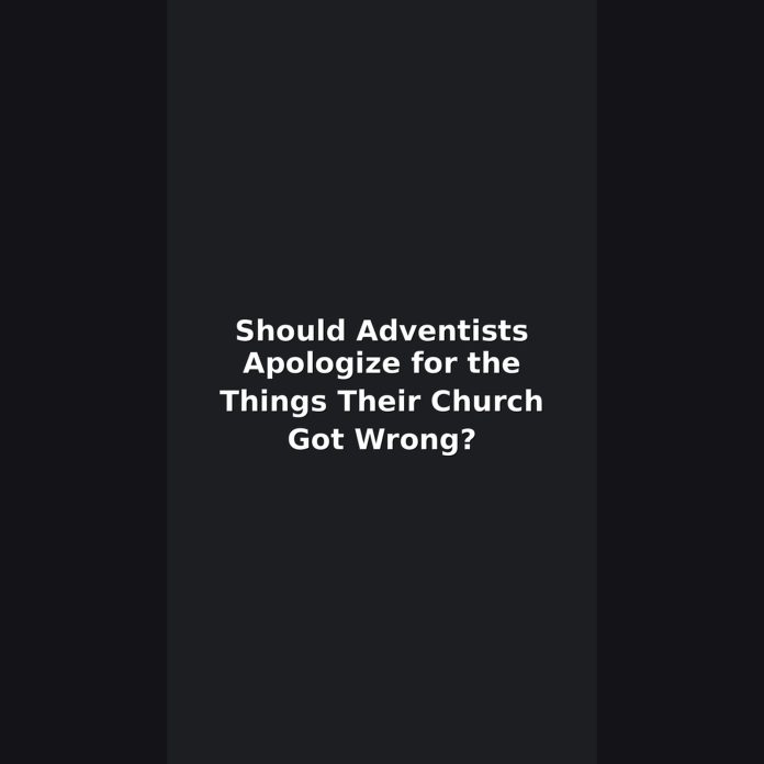 Should Adventists Apologize for the Things Their Church Got Wrong?